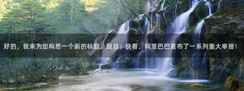 好的，我来为您构思一个新的标题。题目：快看，阿里巴巴宣布了一系列重大举措！