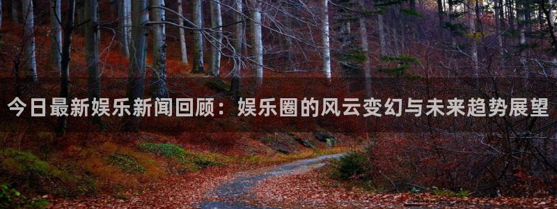 今日最新娱乐新闻回顾：娱乐圈的风云变幻与未来趋势展望