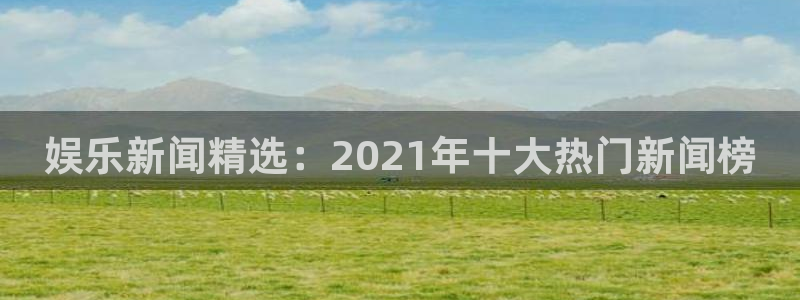 娱乐新闻精选：2021年十大热门新闻榜